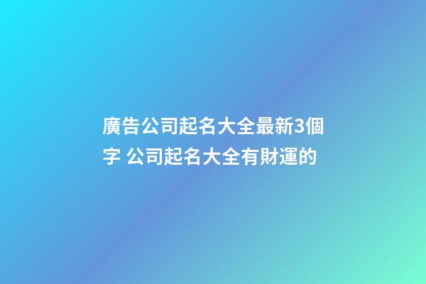 廣告公司起名大全最新3個字 公司起名大全有財運的-第1張-公司起名-玄機派